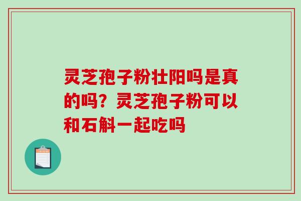 灵芝孢子粉壮阳吗是真的吗？灵芝孢子粉可以和石斛一起吃吗