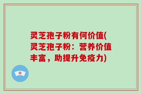 灵芝孢子粉有何价值(灵芝孢子粉：营养价值丰富，助提升免疫力)