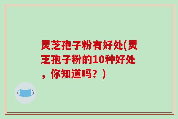 灵芝孢子粉有好处(灵芝孢子粉的10种好处，你知道吗？)