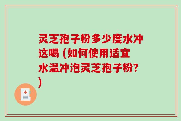 灵芝孢子粉多少度水冲这喝 (如何使用适宜水温冲泡灵芝孢子粉？)