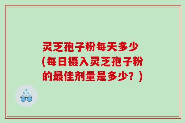 灵芝孢子粉每天多少 (每日摄入灵芝孢子粉的最佳剂量是多少？)