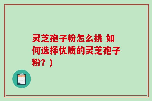 灵芝孢子粉怎么挑 如何选择优质的灵芝孢子粉？)