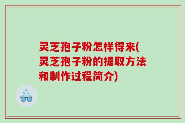 灵芝孢子粉怎样得来(灵芝孢子粉的提取方法和制作过程简介)