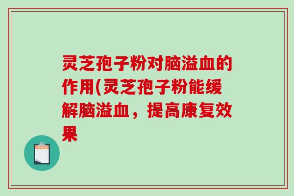 灵芝孢子粉对脑溢血的作用(灵芝孢子粉能缓解脑溢血，提高康复效果