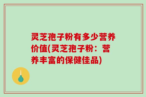 灵芝孢子粉有多少营养价值(灵芝孢子粉：营养丰富的保健佳品)