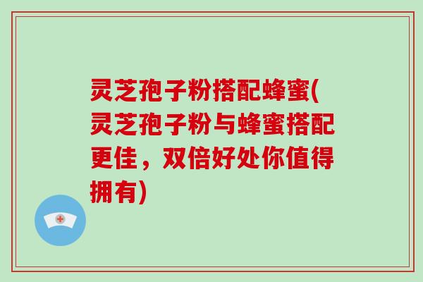 灵芝孢子粉搭配蜂蜜(灵芝孢子粉与蜂蜜搭配更佳，双倍好处你值得拥有)