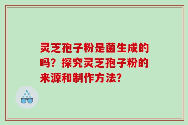 灵芝孢子粉是菌生成的吗？探究灵芝孢子粉的来源和制作方法？