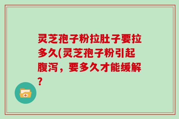 灵芝孢子粉拉肚子要拉多久(灵芝孢子粉引起，要多久才能缓解？