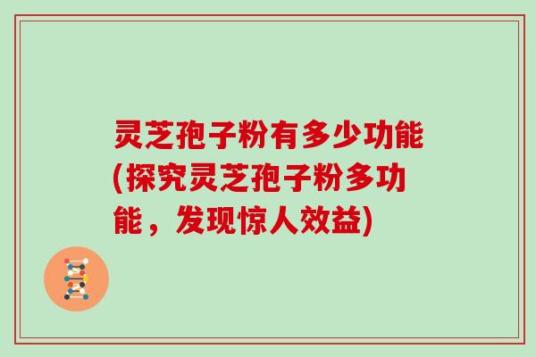 灵芝孢子粉有多少功能(探究灵芝孢子粉多功能，发现惊人效益)