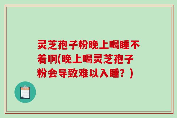 灵芝孢子粉晚上喝睡不着啊(晚上喝灵芝孢子粉会导致难以入睡？)