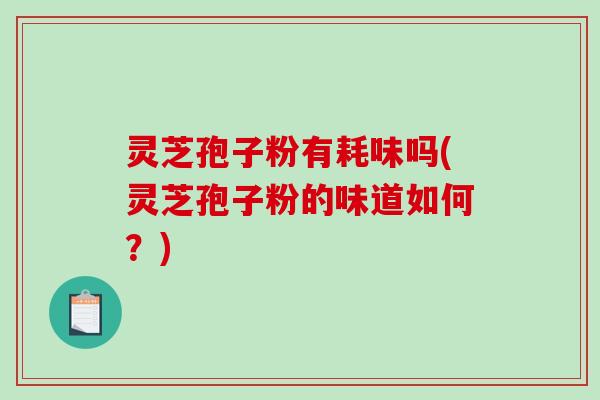 灵芝孢子粉有耗味吗(灵芝孢子粉的味道如何？)