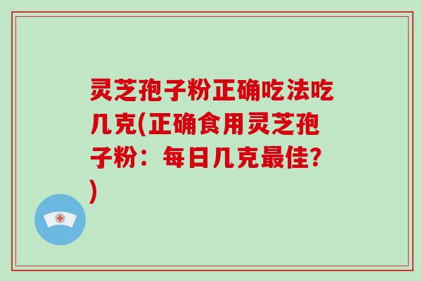 灵芝孢子粉正确吃法吃几克(正确食用灵芝孢子粉：每日几克佳？)