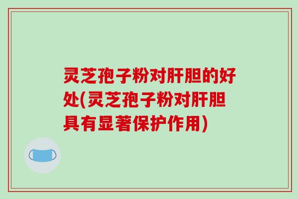 灵芝孢子粉对肝胆的好处(灵芝孢子粉对肝胆具有显著保护作用)