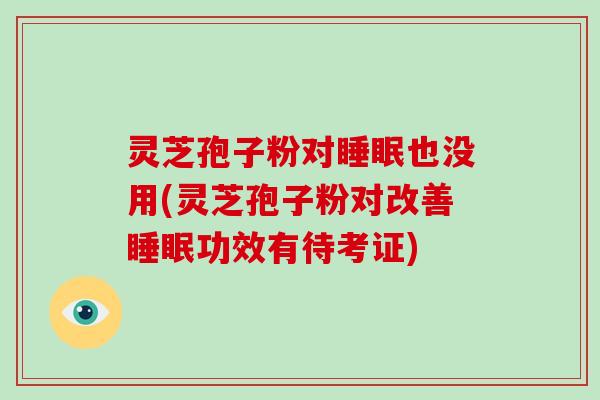 灵芝孢子粉对睡眠也没用(灵芝孢子粉对改善睡眠功效有待考证)