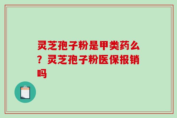 灵芝孢子粉是甲类药么？灵芝孢子粉医保报销吗