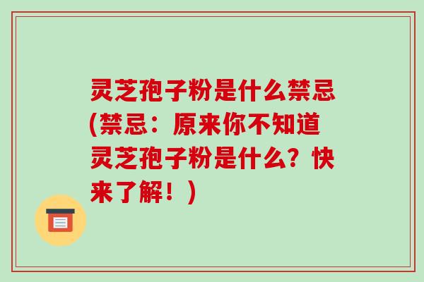 灵芝孢子粉是什么禁忌(禁忌：原来你不知道灵芝孢子粉是什么？快来了解！)