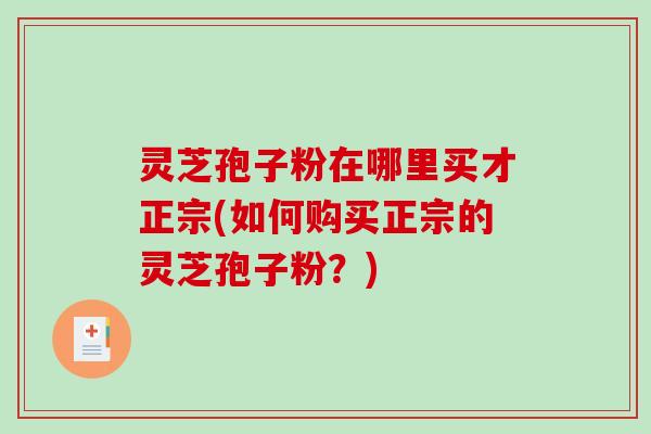 灵芝孢子粉在哪里买才正宗(如何购买正宗的灵芝孢子粉？)