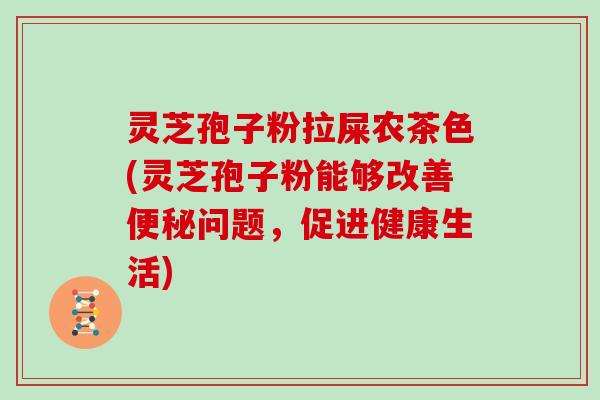 灵芝孢子粉拉屎农茶色(灵芝孢子粉能够改善便秘问题，促进健康生活)