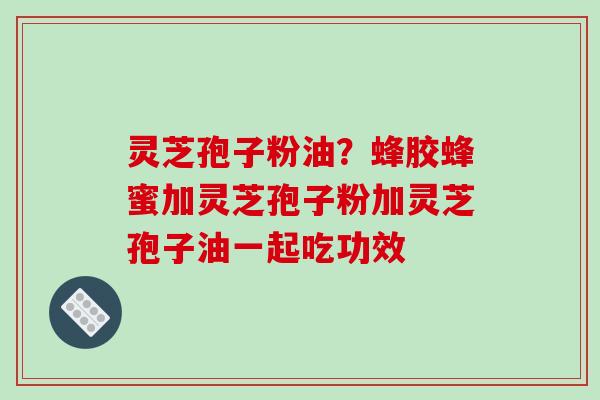 灵芝孢子粉油？蜂胶蜂蜜加灵芝孢子粉加灵芝孢子油一起吃功效