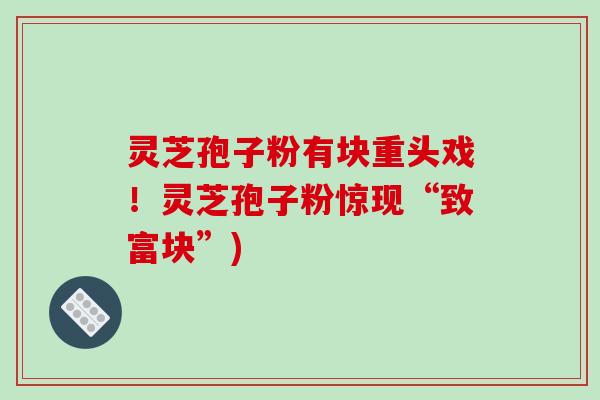 灵芝孢子粉有块重头戏！灵芝孢子粉惊现“致富块”)