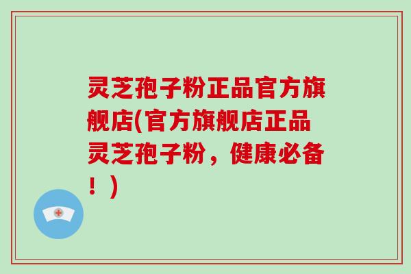 灵芝孢子粉正品官方旗舰店(官方旗舰店正品灵芝孢子粉，健康必备！)
