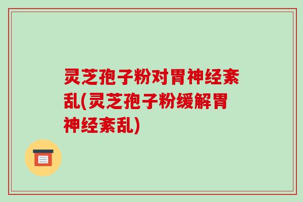 灵芝孢子粉对胃神经紊乱(灵芝孢子粉缓解胃神经紊乱)