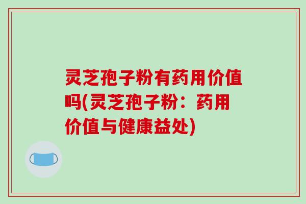 灵芝孢子粉有药用价值吗(灵芝孢子粉：药用价值与健康益处)