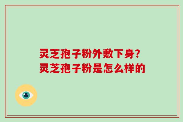 灵芝孢子粉外敷下身？灵芝孢子粉是怎么样的
