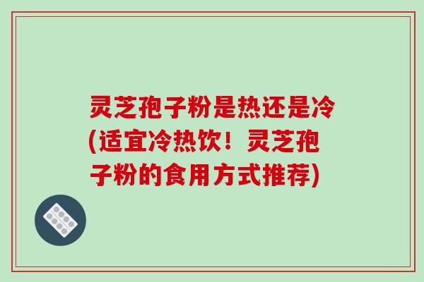 灵芝孢子粉是热还是冷(适宜冷热饮！灵芝孢子粉的食用方式推荐)
