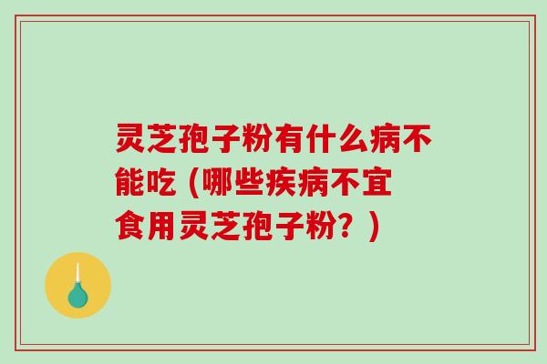 灵芝孢子粉有什么病不能吃 (哪些疾病不宜食用灵芝孢子粉？)