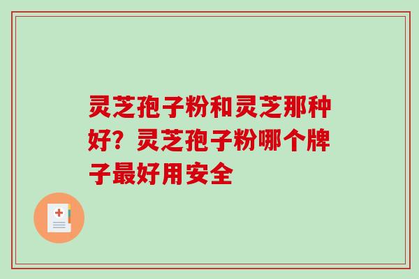 灵芝孢子粉和灵芝那种好？灵芝孢子粉哪个牌子最好用安全