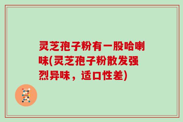 灵芝孢子粉有一股哈喇味(灵芝孢子粉散发强烈异味，适口性差)