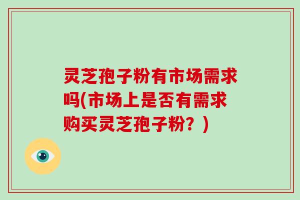 灵芝孢子粉有市场需求吗(市场上是否有需求购买灵芝孢子粉？)