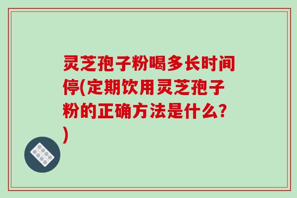 灵芝孢子粉喝多长时间停(定期饮用灵芝孢子粉的正确方法是什么？)