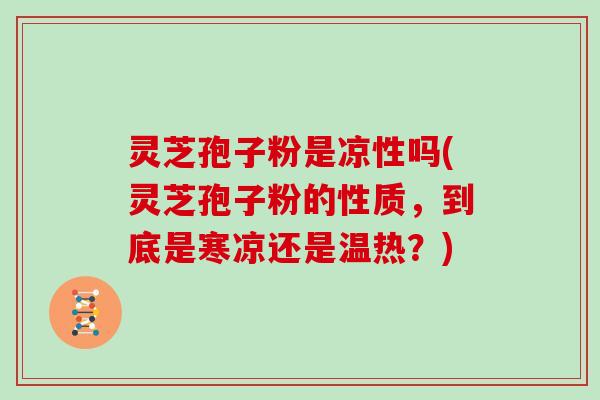 灵芝孢子粉是凉性吗(灵芝孢子粉的性质，到底是寒凉还是温热？)