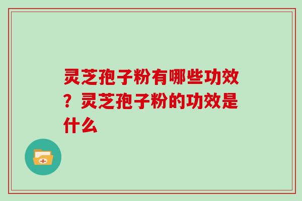 灵芝孢子粉有哪些功效？灵芝孢子粉的功效是什么