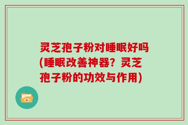 灵芝孢子粉对好吗(改善神器？灵芝孢子粉的功效与作用)