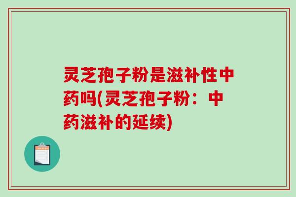 灵芝孢子粉是滋补性中药吗(灵芝孢子粉：中药滋补的延续)