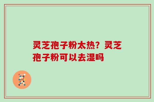 灵芝孢子粉太热？灵芝孢子粉可以去湿吗