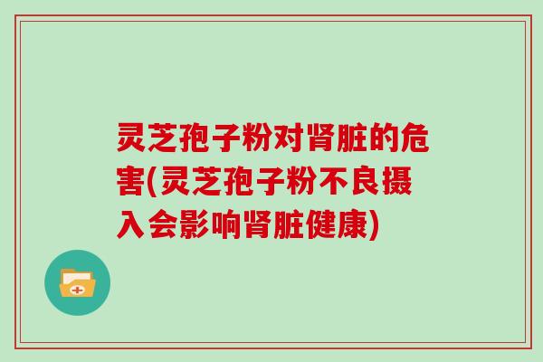 灵芝孢子粉对脏的危害(灵芝孢子粉不良摄入会影响脏健康)