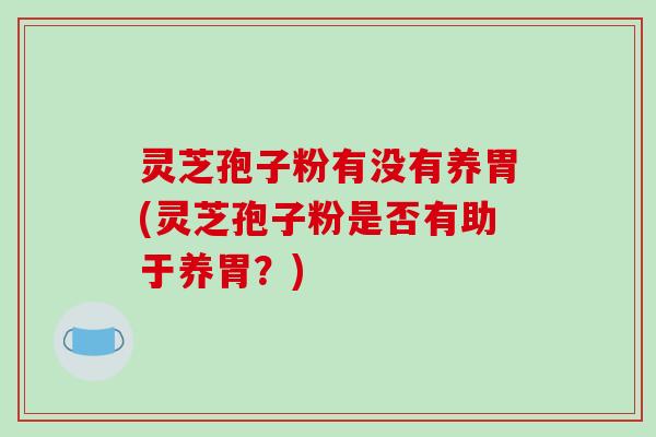 灵芝孢子粉有没有养胃(灵芝孢子粉是否有助于养胃？)