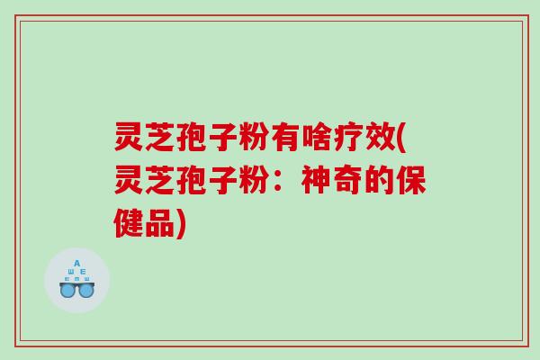 灵芝孢子粉有啥疗效(灵芝孢子粉：神奇的保健品)