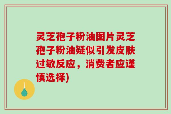灵芝孢子粉油图片灵芝孢子粉油疑似引发皮肤过敏反应，消费者应谨慎选择)