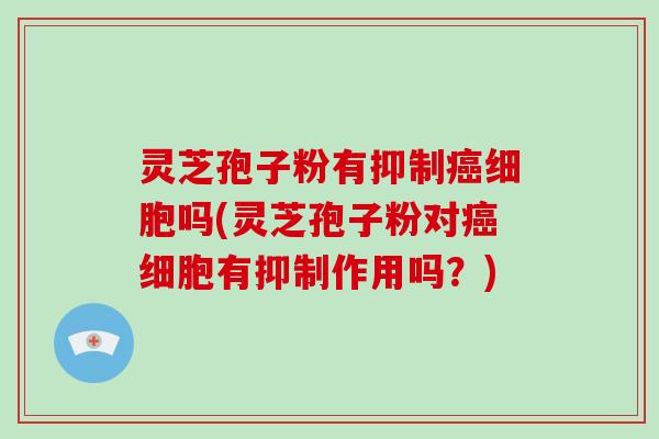 灵芝孢子粉有抑制细胞吗(灵芝孢子粉对细胞有抑制作用吗？)