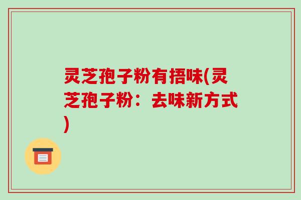 灵芝孢子粉有捂味(灵芝孢子粉：去味新方式)