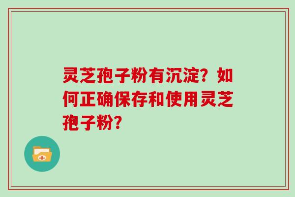灵芝孢子粉有沉淀？如何正确保存和使用灵芝孢子粉？