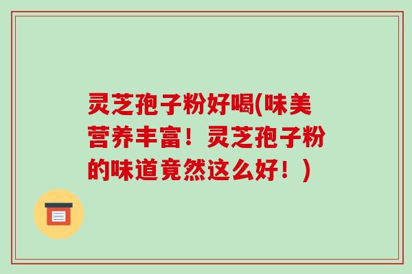灵芝孢子粉好喝(味美营养丰富！灵芝孢子粉的味道竟然这么好！)