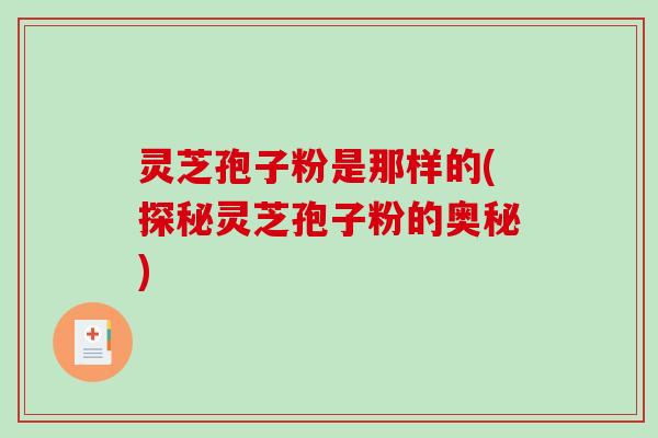 灵芝孢子粉是那样的(探秘灵芝孢子粉的奥秘)