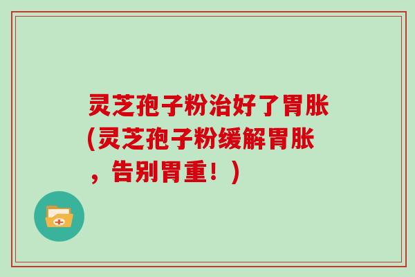 灵芝孢子粉好了胃胀(灵芝孢子粉缓解胃胀，告别胃重！)