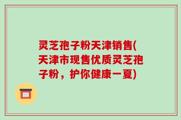灵芝孢子粉天津销售(天津市现售优质灵芝孢子粉，护你健康一夏)